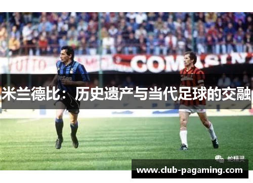 米兰德比:历史遗产与当代足球的交融 米兰德比:历史遗产与当代足球的交融