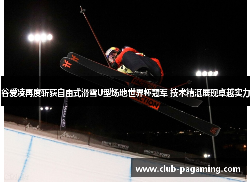 谷爱凌再度斩获自由式滑雪U型场地世界杯冠军 技术精湛展现卓越实力 谷爱凌再度斩获自由式滑雪U型场地世界杯冠军 技术精湛展现卓越实力