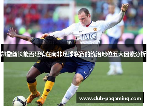 凯撒酋长能否延续在南非足球联赛的统治地位五大因素分析 凯撒酋长能否延续在南非足球联赛的统治地位五大因素分析
