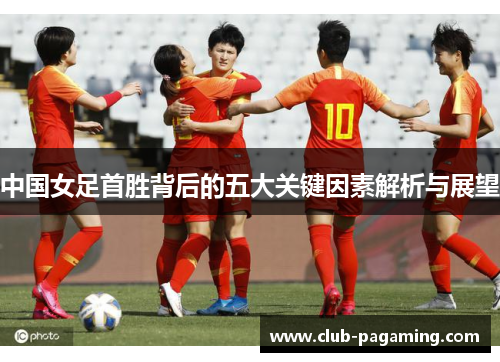 中国女足首胜背后的五大关键因素解析与展望 中国女足首胜背后的五大关键因素解析与展望
