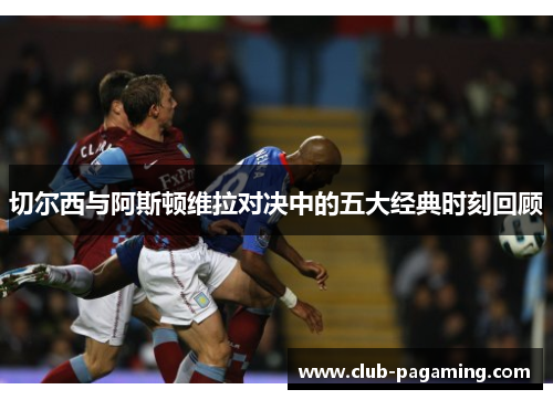 切尔西与阿斯顿维拉对决中的五大经典时刻回顾 切尔西与阿斯顿维拉对决中的五大经典时刻回顾