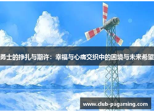 勇士的挣扎与期许:幸福与心痛交织中的困境与未来希望 勇士的挣扎与期许:幸福与心痛交织中的困境与未来希望