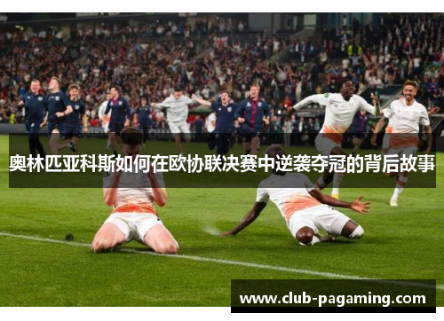 奥林匹亚科斯如何在欧协联决赛中逆袭夺冠的背后故事 奥林匹亚科斯如何在欧协联决赛中逆袭夺冠的背后故事
