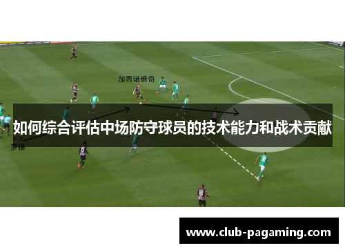如何综合评估中场防守球员的技术能力和战术贡献 如何综合评估中场防守球员的技术能力和战术贡献