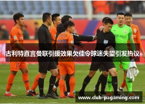 古利特直言曼联引援效果欠佳令球迷失望引发热议