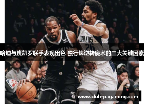 哈迪与班凯罗联手表现出色 独行侠逆转魔术的三大关键因素 哈迪与班凯罗联手表现出色 独行侠逆转魔术的三大关键因素