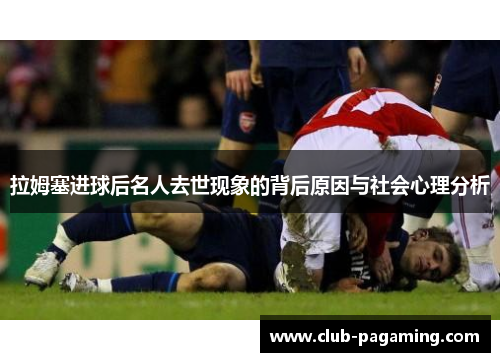 拉姆塞进球后名人去世现象的背后原因与社会心理分析 拉姆塞进球后名人去世现象的背后原因与社会心理分析