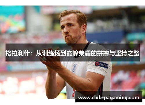 格拉利什:从训练场到巅峰荣耀的拼搏与坚持之路 格拉利什:从训练场到巅峰荣耀的拼搏与坚持之路