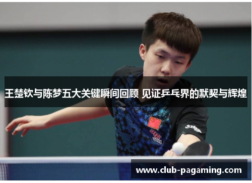 王楚钦与陈梦五大关键瞬间回顾 见证乒乓界的默契与辉煌