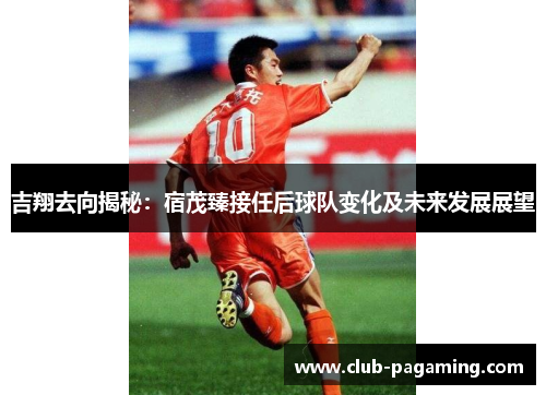 吉翔去向揭秘:宿茂臻接任后球队变化及未来发展展望 吉翔去向揭秘:宿茂臻接任后球队变化及未来发展展望