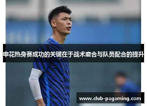 申花热身赛成功的关键在于战术磨合与队员配合的提升 申花热身赛成功的关键在于战术磨合与队员配合的提升