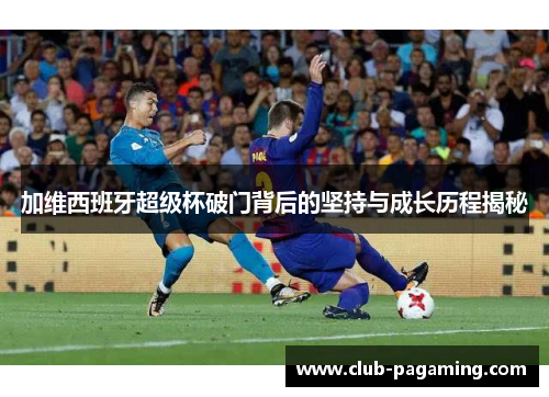 加维西班牙超级杯破门背后的坚持与成长历程揭秘 加维西班牙超级杯破门背后的坚持与成长历程揭秘