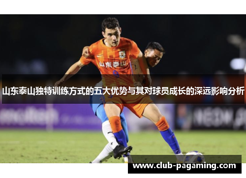 山东泰山独特训练方式的五大优势与其对球员成长的深远影响分析 山东泰山独特训练方式的五大优势与其对球员成长的深远影响分析