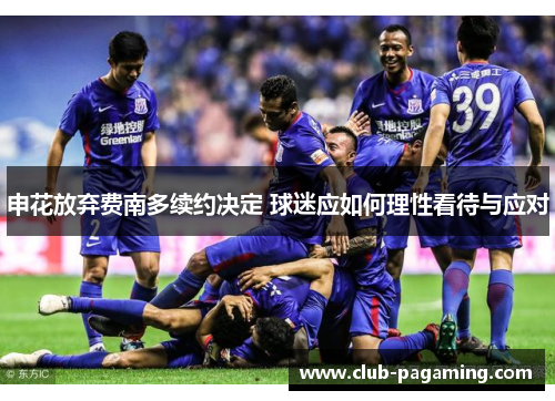 申花放弃费南多续约决定 球迷应如何理性看待与应对 申花放弃费南多续约决定 球迷应如何理性看待与应对