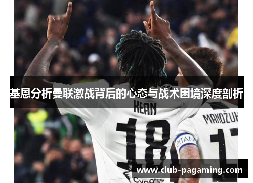 基恩分析曼联激战背后的心态与战术困境深度剖析 基恩分析曼联激战背后的心态与战术困境深度剖析