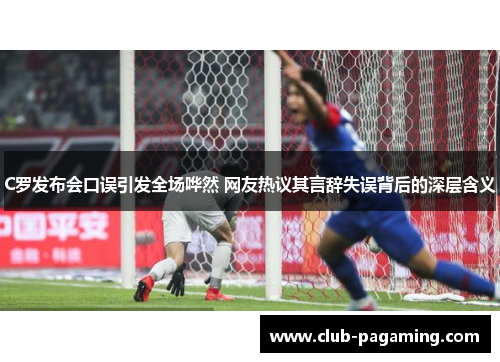 C罗发布会口误引发全场哗然 网友热议其言辞失误背后的深层含义 C罗发布会口误引发全场哗然 网友热议其言辞失误背后的深层含义