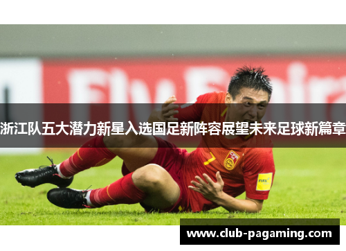 浙江队五大潜力新星入选国足新阵容展望未来足球新篇章 浙江队五大潜力新星入选国足新阵容展望未来足球新篇章
