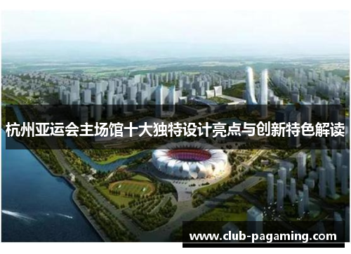 杭州亚运会主场馆十大独特设计亮点与创新特色解读 杭州亚运会主场馆十大独特设计亮点与创新特色解读