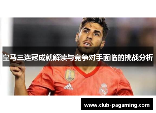 皇马三连冠成就解读与竞争对手面临的挑战分析