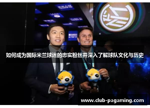 如何成为国际米兰球迷的忠实粉丝并深入了解球队文化与历史