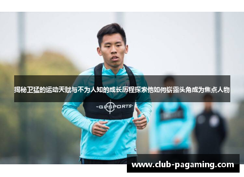 揭秘卫猛的运动天赋与不为人知的成长历程探索他如何崭露头角成为焦点人物