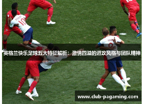 英格兰快乐足球五大特征解析:激情四溢的进攻风格与团队精神 英格兰快乐足球五大特征解析:激情四溢的进攻风格与团队精神