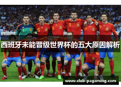西班牙未能晋级世界杯的五大原因解析 西班牙未能晋级世界杯的五大原因解析