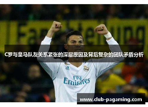 C罗与皇马队友关系紧张的深层原因及背后复杂的团队矛盾分析