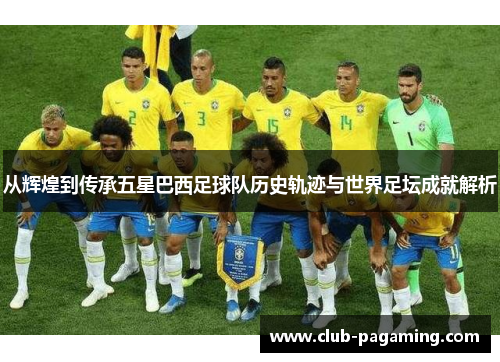 从辉煌到传承五星巴西足球队历史轨迹与世界足坛成就解析 从辉煌到传承五星巴西足球队历史轨迹与世界足坛成就解析