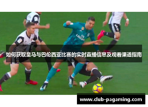 如何获取皇马与巴伦西亚比赛的实时直播信息及观看渠道指南 如何获取皇马与巴伦西亚比赛的实时直播信息及观看渠道指南
