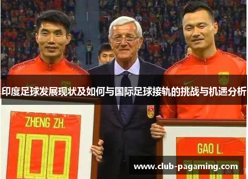 印度足球发展现状及如何与国际足球接轨的挑战与机遇分析 印度足球发展现状及如何与国际足球接轨的挑战与机遇分析