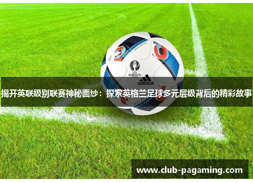 揭开英联级别联赛神秘面纱:探索英格兰足球多元层级背后的精彩故事 揭开英联级别联赛神秘面纱:探索英格兰足球多元层级背后的精彩故事