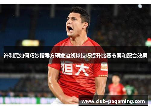 许利民如何巧妙指导方硕发边线球技巧提升比赛节奏和配合效果