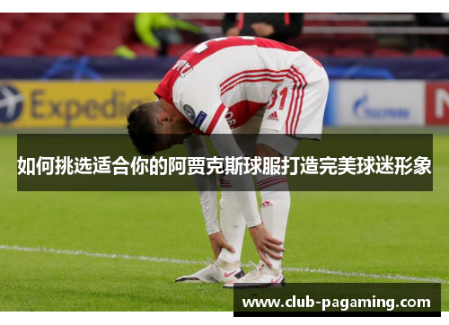 如何挑选适合你的阿贾克斯球服打造完美球迷形象