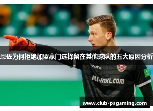 恩佐为何拒绝加盟豪门选择留在其他球队的五大原因分析 恩佐为何拒绝加盟豪门选择留在其他球队的五大原因分析