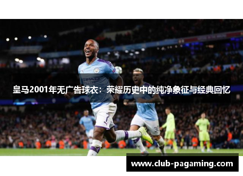 皇马2001年无广告球衣:荣耀历史中的纯净象征与经典回忆 皇马2001年无广告球衣:荣耀历史中的纯净象征与经典回忆