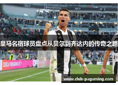 皇马名宿球员盘点从贝尔到齐达内的传奇之路 皇马名宿球员盘点从贝尔到齐达内的传奇之路