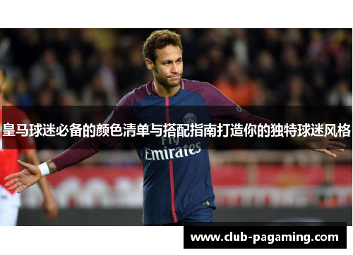 皇马球迷必备的颜色清单与搭配指南打造你的独特球迷风格 皇马球迷必备的颜色清单与搭配指南打造你的独特球迷风格