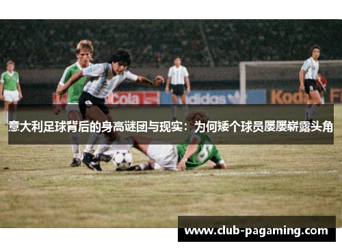 意大利足球背后的身高谜团与现实:为何矮个球员屡屡崭露头角 意大利足球背后的身高谜团与现实:为何矮个球员屡屡崭露头角