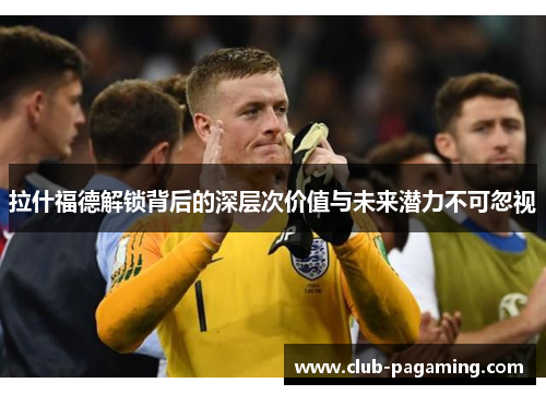 拉什福德解锁背后的深层次价值与未来潜力不可忽视 拉什福德解锁背后的深层次价值与未来潜力不可忽视