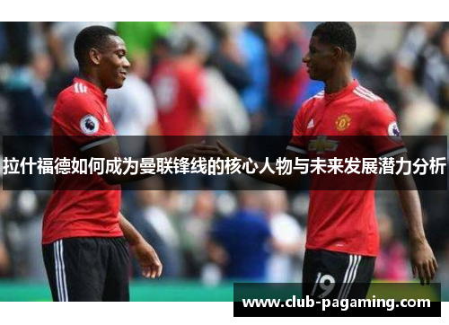 拉什福德如何成为曼联锋线的核心人物与未来发展潜力分析