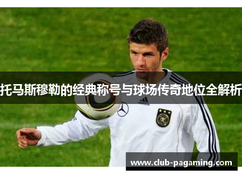 托马斯穆勒的经典称号与球场传奇地位全解析 托马斯穆勒的经典称号与球场传奇地位全解析