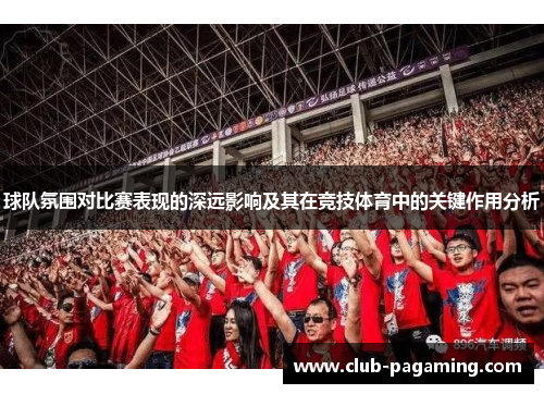 球队氛围对比赛表现的深远影响及其在竞技体育中的关键作用分析 球队氛围对比赛表现的深远影响及其在竞技体育中的关键作用分析