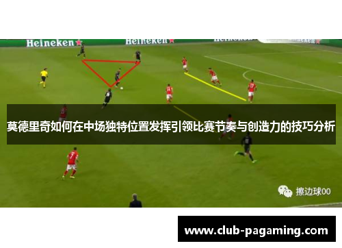 莫德里奇如何在中场独特位置发挥引领比赛节奏与创造力的技巧分析 莫德里奇如何在中场独特位置发挥引领比赛节奏与创造力的技巧分析