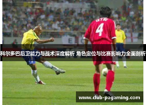 科尔多巴后卫能力与战术深度解析 角色定位与比赛影响力全面剖析 科尔多巴后卫能力与战术深度解析 角色定位与比赛影响力全面剖析