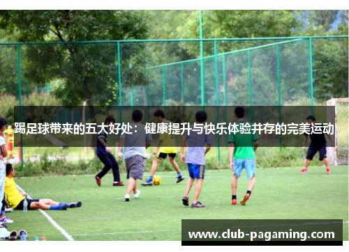 踢足球带来的五大好处:健康提升与快乐体验并存的完美运动 踢足球带来的五大好处:健康提升与快乐体验并存的完美运动