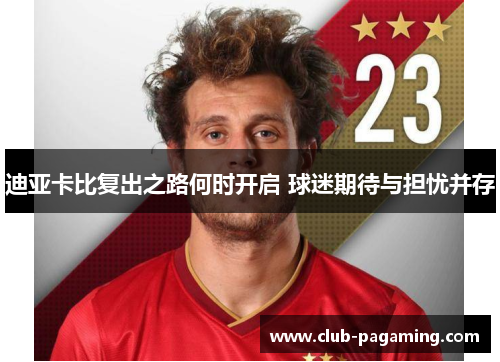迪亚卡比复出之路何时开启 球迷期待与担忧并存 迪亚卡比复出之路何时开启 球迷期待与担忧并存