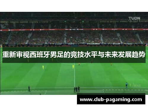重新审视西班牙男足的竞技水平与未来发展趋势