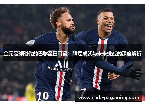 金元足球时代的巴黎圣日耳曼:辉煌成就与未来挑战的深度解析 金元足球时代的巴黎圣日耳曼:辉煌成就与未来挑战的深度解析