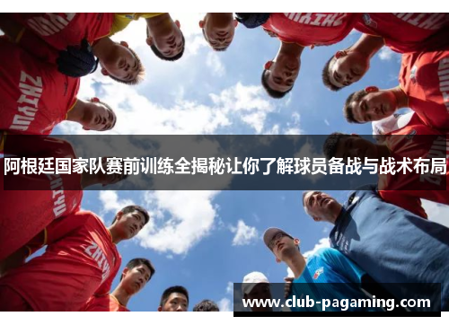 阿根廷国家队赛前训练全揭秘让你了解球员备战与战术布局 阿根廷国家队赛前训练全揭秘让你了解球员备战与战术布局